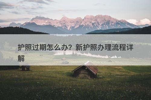 护照过期怎么办？新护照办理流程详解