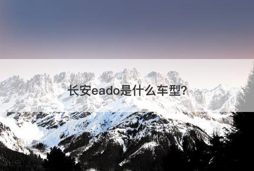 长安eado是什么车型?