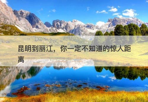 昆明到丽江，你一定不知道的惊人距离