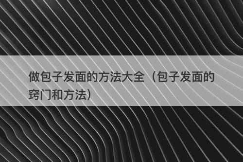 做包子发面的方法大全（包子发面的窍门和方法）