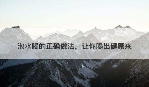 泡水喝的正确做法，让你喝出健康来
