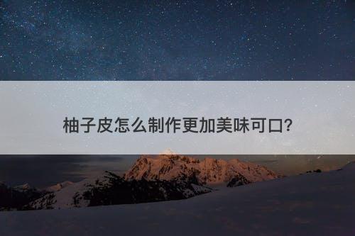 柚子皮怎么制作更加美味可口？