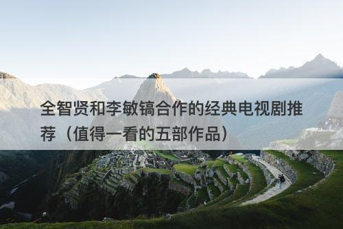 全智贤和李敏镐合作的经典电视剧推荐（值得一看的五部作品）