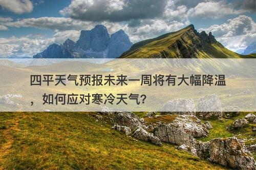 四平天气预报未来一周将有大幅降温，如何应对寒冷天气？