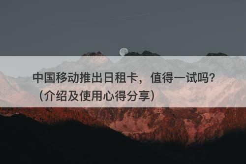 中国移动推出日租卡，值得一试吗？（介绍及使用心得分享）