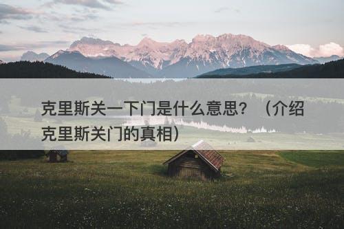 克里斯关一下门是什么意思？（介绍克里斯关门的真相）