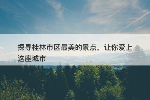 探寻桂林市区最美的景点，让你爱上这座城市