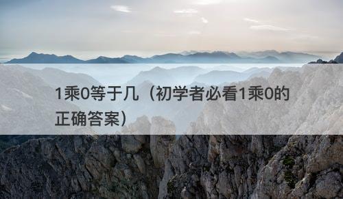 1乘0等于几（初学者必看1乘0的正确答案）