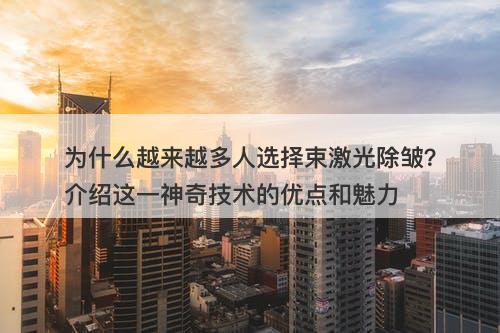 为什么越来越多人选择束激光除皱？介绍这一神奇技术的优点和魅力