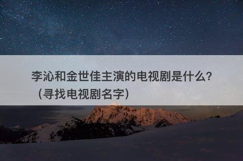 李沁和金世佳主演的电视剧是什么？（寻找电视剧名字）