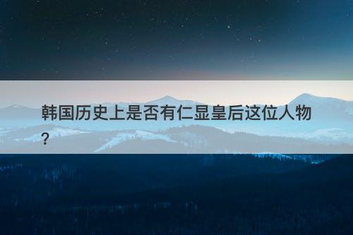 韩国历史上是否有仁显皇后这位人物？