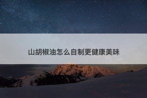 山胡椒油怎么自制更健康美味