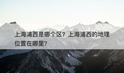 上海浦西是哪个区?上海浦西的地理位置在哪里?