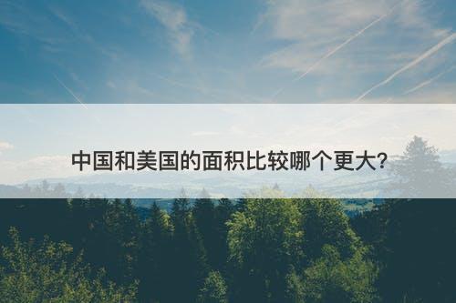 中国和美国的面积比较哪个更大?