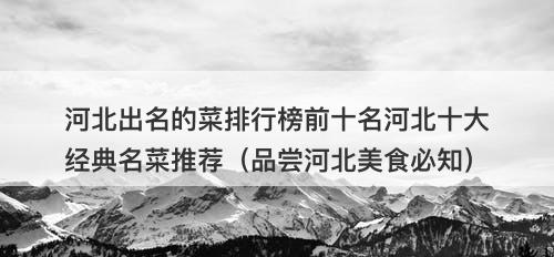 河北出名的菜排行榜前十名河北十大经典名菜推荐（品尝河北美食必知）