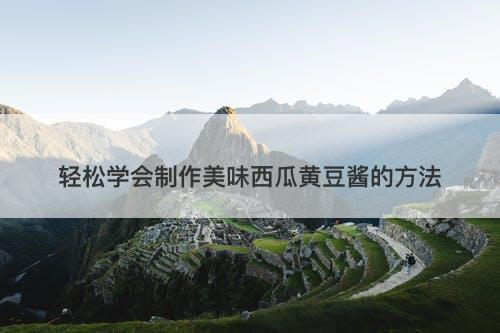 轻松学会制作美味西瓜黄豆酱的方法