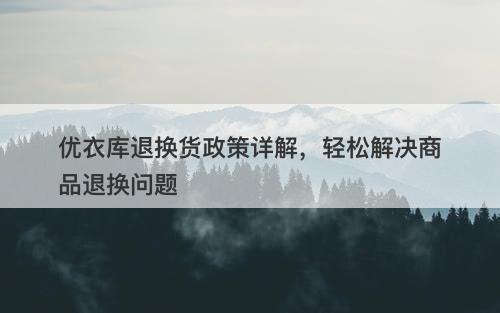优衣库退换货政策详解，轻松解决商品退换问题