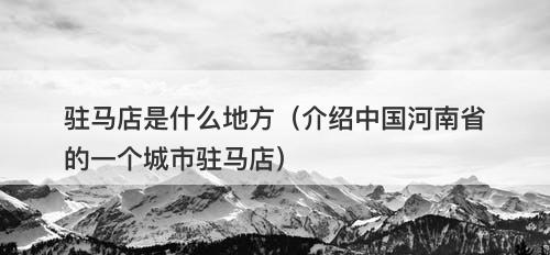 驻马店是什么地方（介绍中国河南省的一个城市驻马店）