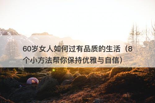 60岁女人如何过有品质的生活（8个小方法帮你保持优雅与自信）