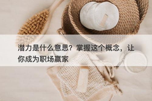 潜力是什么意思？掌握这个概念，让你成为职场赢家