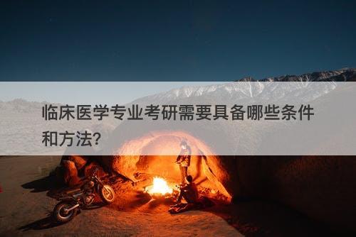临床医学专业考研需要具备哪些条件和方法?