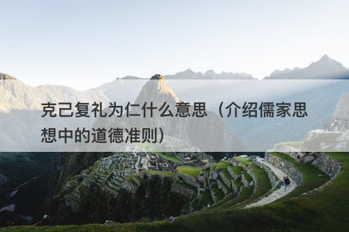 克己复礼为仁什么意思（介绍儒家思想中的道德准则）-图1