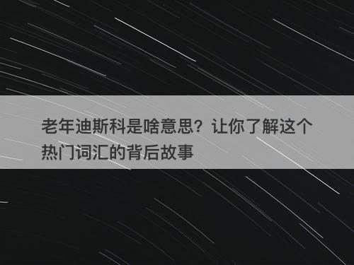 老年迪斯科是啥意思？让你了解这个热门词汇的背后故事
