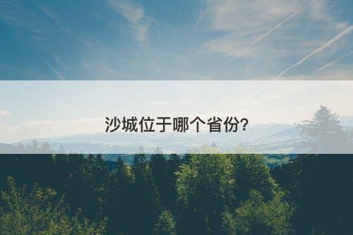 沙城位于哪个省份？