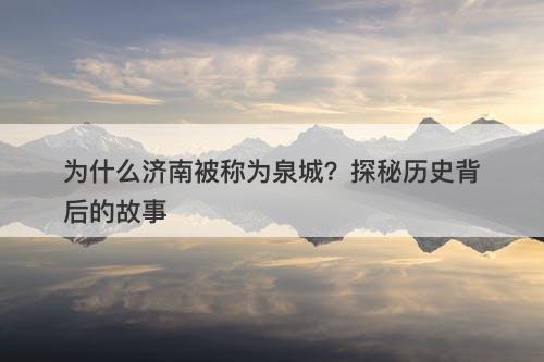 为什么济南被称为泉城？探秘历史背后的故事