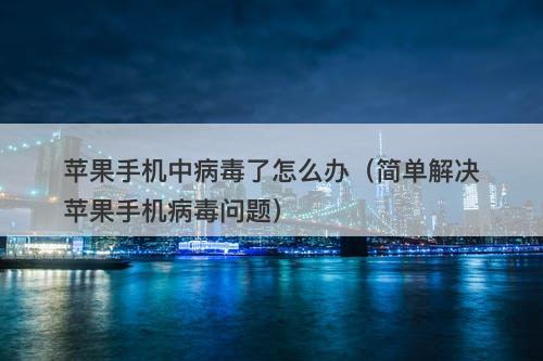 苹果手机中病毒了怎么办（简单解决苹果手机病毒问题）