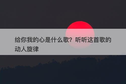 给你我的心是什么歌？听听这首歌的动人旋律