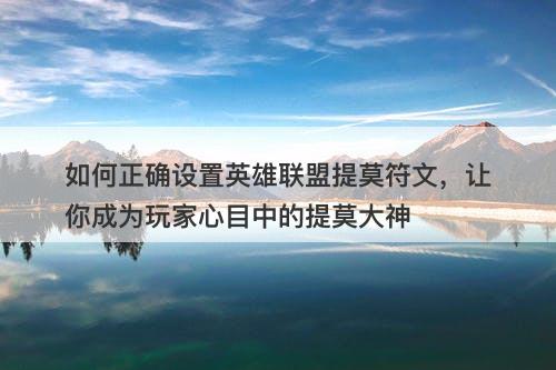 如何正确设置英雄联盟提莫符文，让你成为玩家心目中的提莫大神