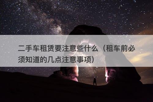 二手车租赁要注意些什么（租车前必须知道的几点注意事项）