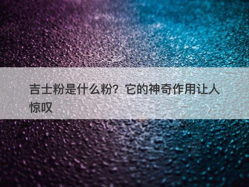 吉士粉是什么粉？它的神奇作用让人惊叹