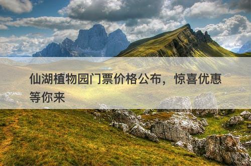 仙湖植物园门票价格公布，惊喜优惠等你来