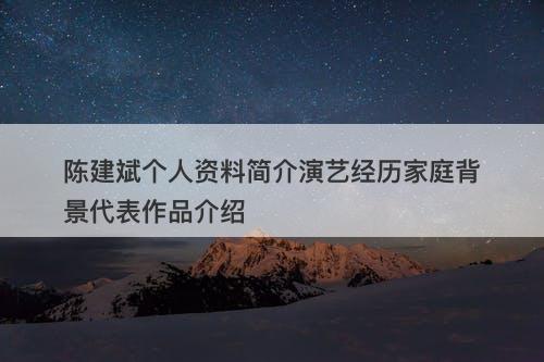 陈建斌个人资料简介演艺经历家庭背景代表作品介绍