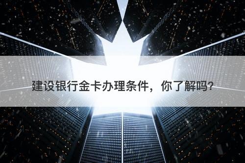 建设银行金卡办理条件，你了解吗？