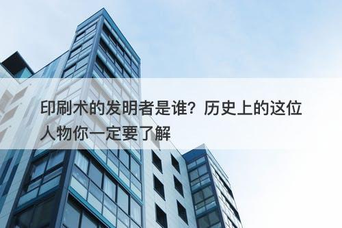 印刷术的发明者是谁？历史上的这位人物你一定要了解