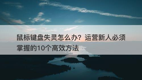 鼠标键盘失灵怎么办？运营新人必须掌握的10个高效方法