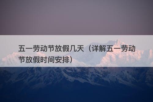 五一劳动节放假几天（详解五一劳动节放假时间安排）