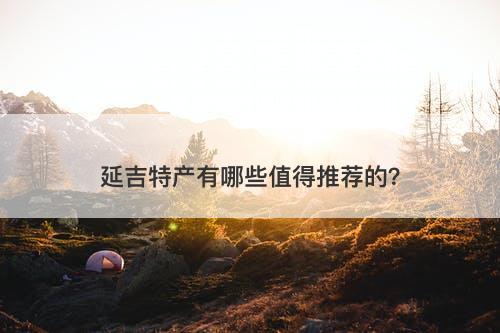 延吉特产有哪些值得推荐的？