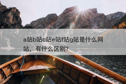 a站b站c站e站f站g站是什么网站，有什么区别？