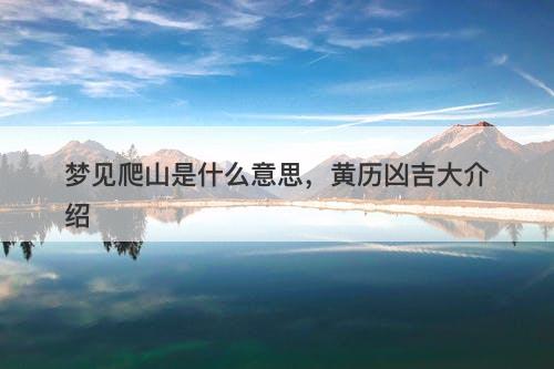 梦见爬山是什么意思，黄历凶吉大介绍