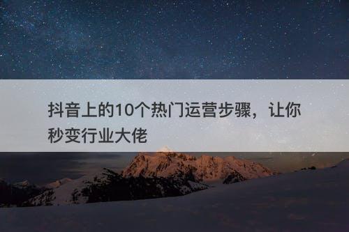 抖音上的10个热门运营步骤，让你秒变行业大佬
