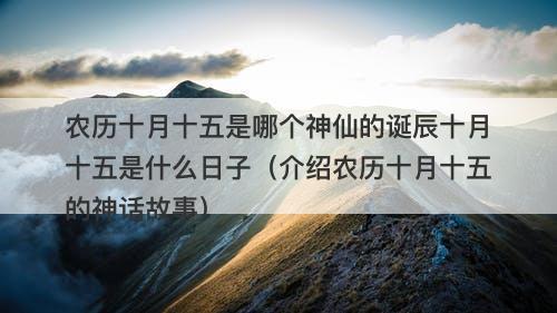 农历十月十五是哪个神仙的诞辰十月十五是什么日子（介绍农历十月十五的神话故事）