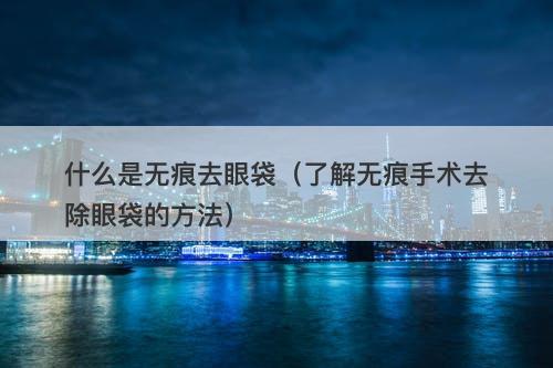 什么是无痕去眼袋（了解无痕手术去除眼袋的方法）