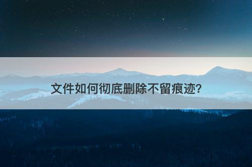 文件如何彻底删除不留痕迹?