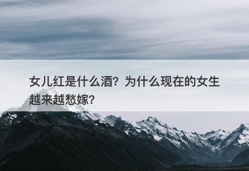 女儿红是什么酒?为什么现在的女生越来越愁嫁?