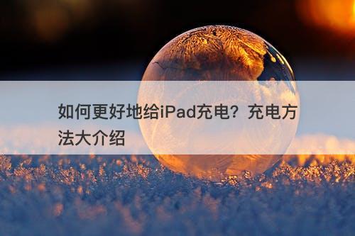 如何更好地给iPad充电？充电方法大介绍