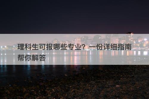 理科生可报哪些专业?一份详细指南帮你解答